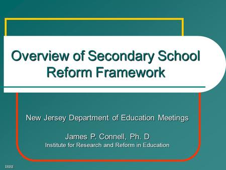 IRRE Overview of Secondary School Reform Framework New Jersey Department of Education Meetings James P. Connell, Ph. D Institute for Research and Reform.