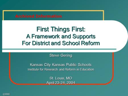 ©IRRE First Things First : A Framework and Supports For District and School Reform Steve Gering Kansas City Kansas Public Schools Institute for Research.