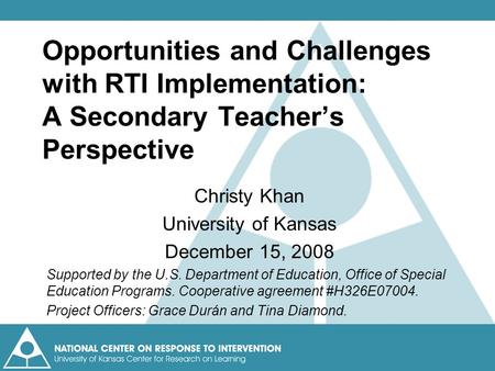 Opportunities and Challenges with RTI Implementation: A Secondary Teacher’s Perspective Christy Khan University of Kansas December 15, 2008 Supported by.