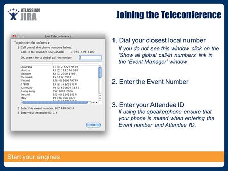 Start your engines 2. Enter the Event Number 3. Enter your Attendee ID 1. Dial your closest local number If you do not see this window click on the ‘Show.