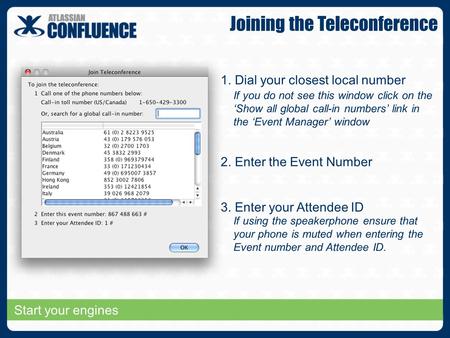 Start your engines 2. Enter the Event Number 3. Enter your Attendee ID 1. Dial your closest local number If you do not see this window click on the ‘Show.