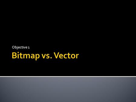 Objective 1.  Computer graphics falls into two main categories:  Bitmap images  Vector images.