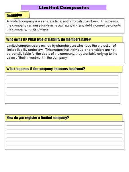 Limited Companies A limited company is a separate legal entity from its members. This means the company can raise funds in its own right and any debt incurred.