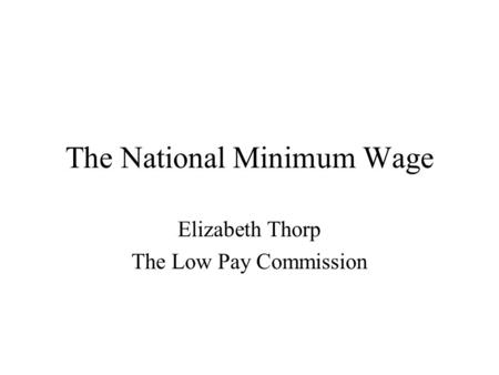 The National Minimum Wage Elizabeth Thorp The Low Pay Commission.