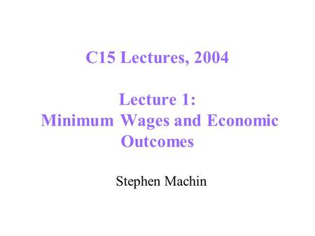 C15 Lectures, 2004 Lecture 1: Minimum Wages and Economic Outcomes Stephen Machin.