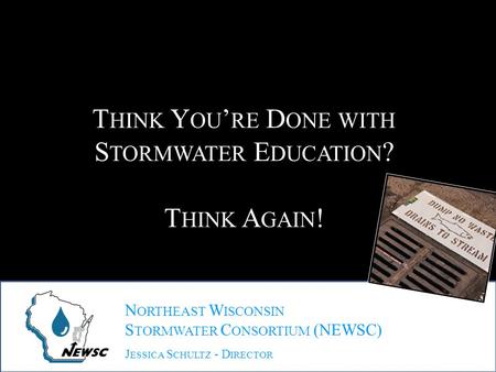 N ORTHEAST W ISCONSIN S TORMWATER C ONSORTIUM (NEWSC) J ESSICA S CHULTZ - D IRECTOR T HINK Y OU ’ RE D ONE WITH S TORMWATER E DUCATION ? T HINK A GAIN.