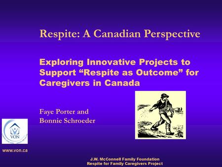 Www.von.ca J.W. McConnell Family Foundation Respite for Family Caregivers Project Exploring Innovative Projects to Support “Respite as Outcome” for Caregivers.