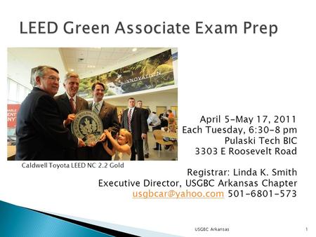 April 5-May 17, 2011 Each Tuesday, 6:30-8 pm Pulaski Tech BIC 3303 E Roosevelt Road Registrar: Linda K. Smith Executive Director, USGBC Arkansas Chapter.