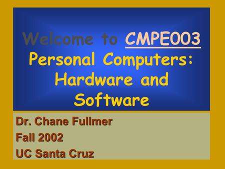 Welcome to CMPE003 Personal Computers: Hardware and Software Dr. Chane Fullmer Fall 2002 UC Santa Cruz.