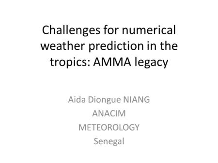 Challenges for numerical weather prediction in the tropics: AMMA legacy Aida Diongue NIANG ANACIM METEOROLOGY Senegal.