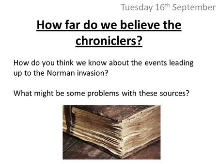 How far do we believe the chroniclers? Tuesday 16 th September How do you think we know about the events leading up to the Norman invasion? What might.