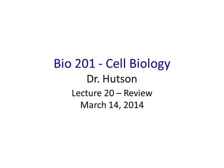 Bio 201 - Cell Biology Dr. Hutson Lecture 20 – Review March 14, 2014.