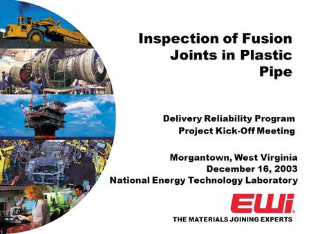 THE MATERIALS JOINING EXPERTS Inspection of Fusion Joints in Plastic Pipe Delivery Reliability Program Project Kick-Off Meeting Morgantown, West Virginia.