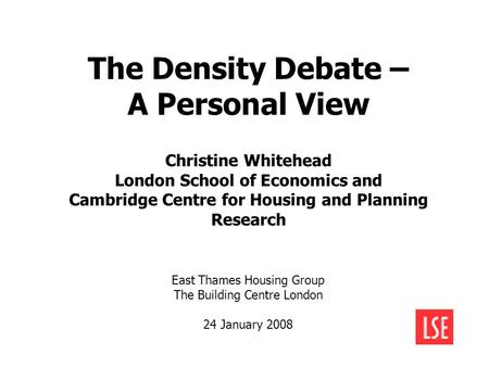 The Density Debate – A Personal View Christine Whitehead London School of Economics and Cambridge Centre for Housing and Planning Research East Thames.