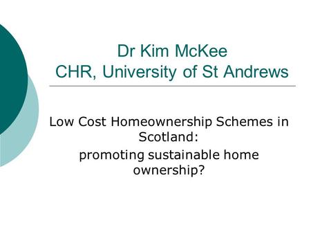 Dr Kim McKee CHR, University of St Andrews Low Cost Homeownership Schemes in Scotland: promoting sustainable home ownership?