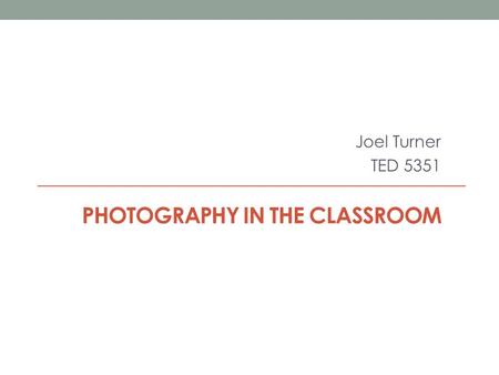 PHOTOGRAPHY IN THE CLASSROOM Joel Turner TED 5351.