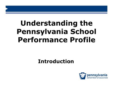 Understanding the Pennsylvania School Performance Profile Introduction.