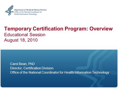 Temporary Certification Program: Overview Educational Session August 18, 2010 Carol Bean, PhD Director, Certification Division Office of the National Coordinator.