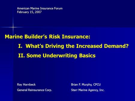 American Marine Insurance Forum February 15, 2007 Brian F. Murphy, CPCU Starr Marine Agency, Inc. Roy Hornbeck General Reinsurance Corp. Marine Builder’s.