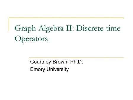 Graph Algebra II: Discrete-time Operators Courtney Brown, Ph.D. Emory University.