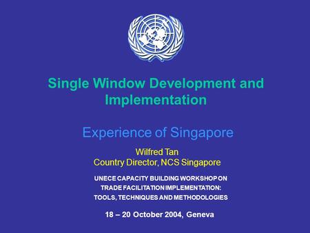 UNECE CAPACITY BUILDING WORKSHOP ON TRADE FACILITATION IMPLEMENTATION: TOOLS, TECHNIQUES AND METHODOLOGIES 18 – 20 October 2004, Geneva Single Window Development.