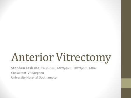 Anterior Vitrectomy Stephen Lash BM, BSc (Hons), MCOptom, FRCOphth, MBA Consultant VR Surgeon University Hospital Southampton.