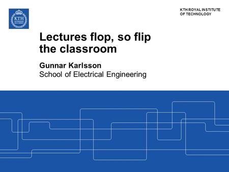 KTH ROYAL INSTITUTE OF TECHNOLOGY Lectures flop, so flip the classroom Gunnar Karlsson School of Electrical Engineering.