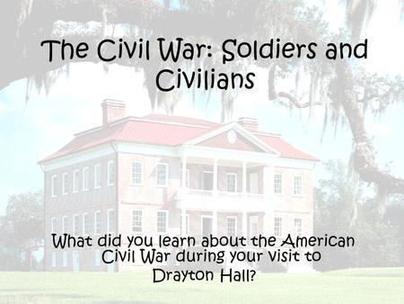 The Civil War: Soldiers and Civilians What did you learn about the American Civil War during your visit to Drayton Hall?