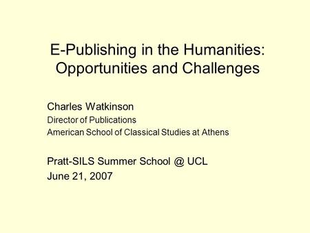 E-Publishing in the Humanities: Opportunities and Challenges Charles Watkinson Director of Publications American School of Classical Studies at Athens.