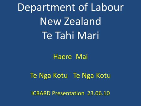 Department of Labour New Zealand Te Tahi Mari Haere Mai Te Nga Kotu Te Nga Kotu ICRARD Presentation 23.06.10.