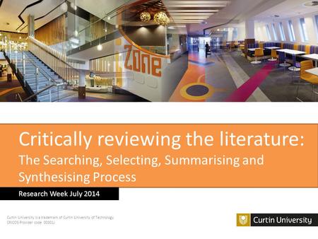 Critically reviewing the literature: The Searching, Selecting, Summarising and Synthesising Process Research Week July 2014 Curtin University is a trademark.