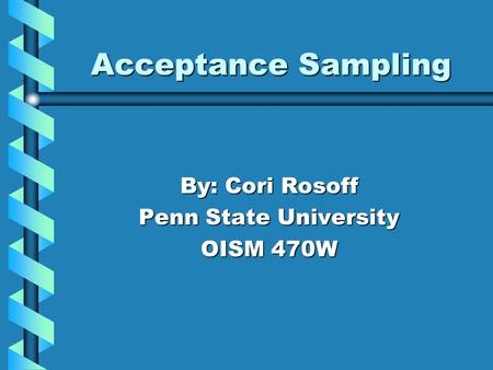 Acceptance Sampling By: Cori Rosoff Penn State University OISM 470W.