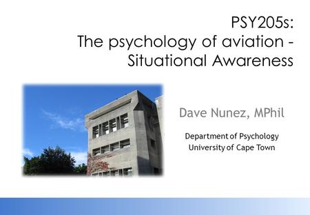 PSY205s: The psychology of aviation - Situational Awareness Dave Nunez, MPhil Department of Psychology University of Cape Town.