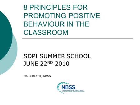 8 PRINCIPLES FOR PROMOTING POSITIVE BEHAVIOUR IN THE CLASSROOM SDPI SUMMER SCHOOL JUNE 22 ND 2010 MARY BLACK, NBSS.