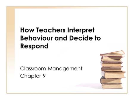 How Teachers Interpret Behaviour and Decide to Respond Classroom Management Chapter 9.