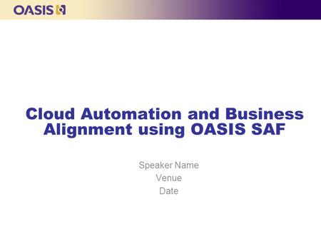 Cloud Automation and Business Alignment using OASIS SAF Speaker Name Venue Date.