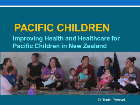 PACIFIC CHILDREN Improving Health and Healthcare for Pacific Children in New Zealand Dr Teuila Percival.