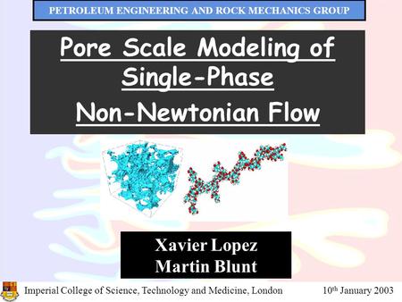Imperial College, PETROLEUM ENGINEERING AND ROCK MECHANICS GROUP 10 th January 2003 PETROLEUM ENGINEERING AND ROCK MECHANICS GROUP Pore Scale Modeling.