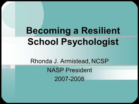 Becoming a Resilient School Psychologist Rhonda J. Armistead, NCSP NASP President 2007-2008.