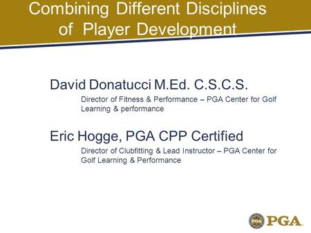 Combining Different Disciplines of Player Development David Donatucci M.Ed. C.S.C.S. Director of Fitness & Performance – PGA Center for Golf Learning &