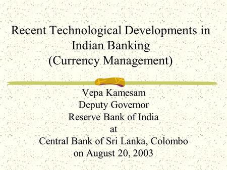 Recent Technological Developments in Indian Banking (Currency Management) Vepa Kamesam Deputy Governor Reserve Bank of India at Central Bank of Sri Lanka,