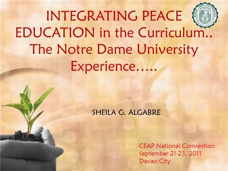 INTEGRATING PEACE EDUCATION in the Curriculum.. The Notre Dame University Experience….. SHEILA G. ALGABRE CEAP National Convention September 21-23, 2011.