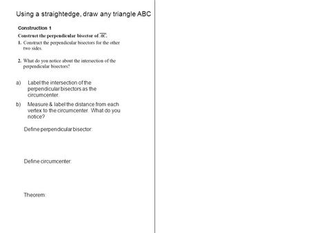 Using a straightedge, draw any triangle ABC a)Label the intersection of the perpendicular bisectors as the circumcenter. b)Measure & label the distance.