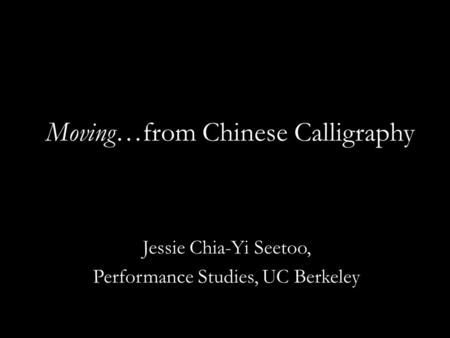 Moving…from Chinese Calligraphy Jessie Chia-Yi Seetoo, Performance Studies, UC Berkeley.