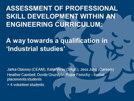 ASSESSMENT OF PROFESSIONAL SKILL DEVELOPMENT WITHIN AN ENGINEERING CURRICULUM: A way towards a qualification in ‘Industrial studies’ Jarka Glassey (CEAM),