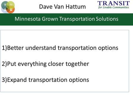 Minnesota Grown Transportation Solutions 1)Better understand transportation options 2)Put everything closer together 3)Expand transportation options Dave.