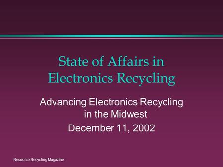 Resource Recycling Magazine State of Affairs in Electronics Recycling Advancing Electronics Recycling in the Midwest December 11, 2002.