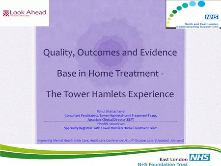 Quality, Outcomes and Evidence Base in Home Treatment - The Tower Hamlets Experience Rahul Bhattacharya Consultant Psychiatrist. Tower Hamlets Home Treatment.