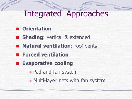 Integrated Approaches Orientation Shading: vertical & extended Natural ventilation: roof vents Forced ventilation Evaporative cooling Pad and fan system.