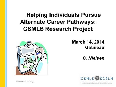 Www.csmls.org Helping Individuals Pursue Alternate Career Pathways: CSMLS Research Project March 14, 2014 Gatineau C. Nielsen.